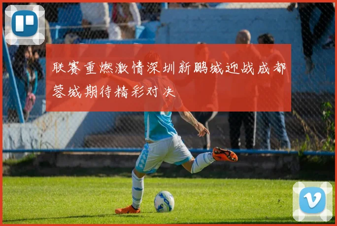 联赛重燃激情深圳新鹏城迎战成都蓉城期待精彩对决