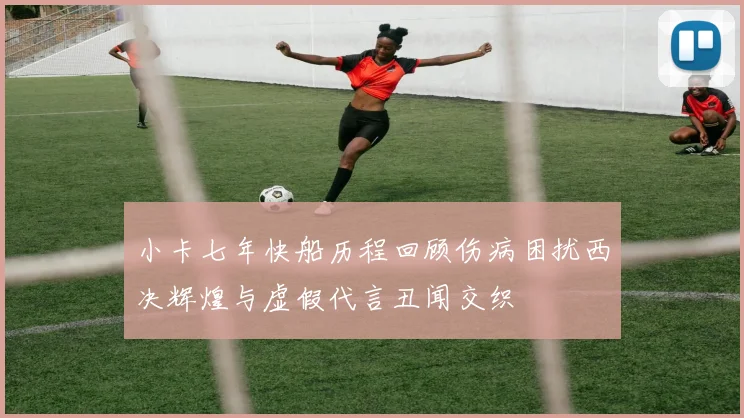 小卡七年快船历程回顾伤病困扰西决辉煌与虚假代言丑闻交织