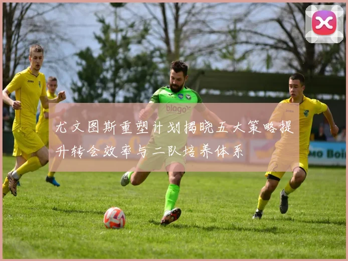 尤文图斯重塑计划揭晓五大策略提升转会效率与二队培养体系