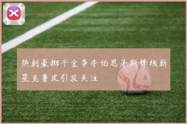 热刺豪掷千金争夺伯恩茅斯锋线新星克鲁皮引发关注
