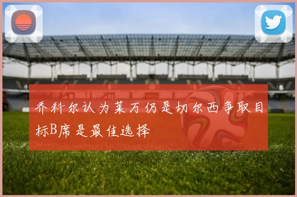 乔科尔认为莱万仍是切尔西争取目标B席是最佳选择