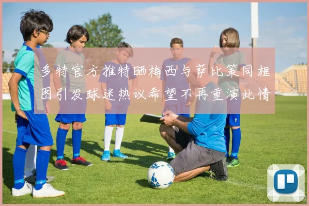 多特官方推特晒梅西与萨比策同框图引发球迷热议希望不再重演此情景