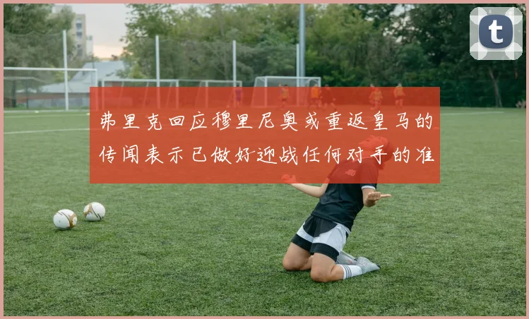 弗里克回应穆里尼奥或重返皇马的传闻表示已做好迎战任何对手的准备