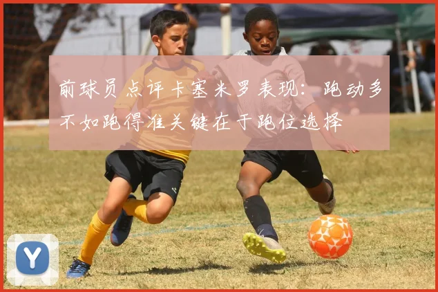 前球员点评卡塞米罗表现：跑动多不如跑得准关键在于跑位选择