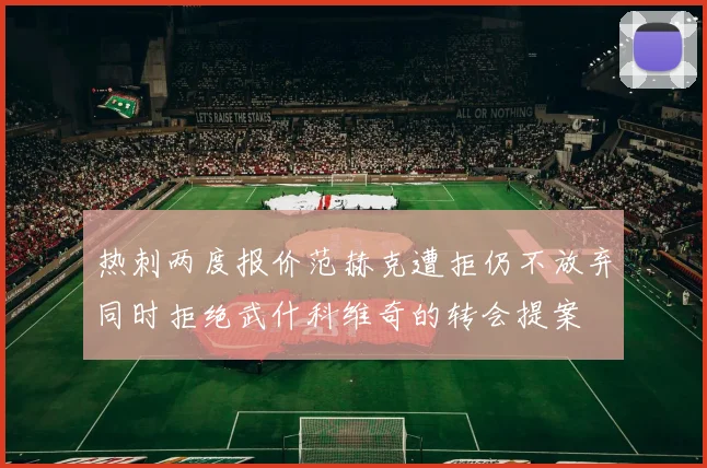 热刺两度报价范赫克遭拒仍不放弃同时拒绝武什科维奇的转会提案