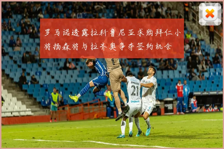 罗马诺透露拉科鲁尼亚求购拜仁小将扬森将与拉齐奥争夺签约机会