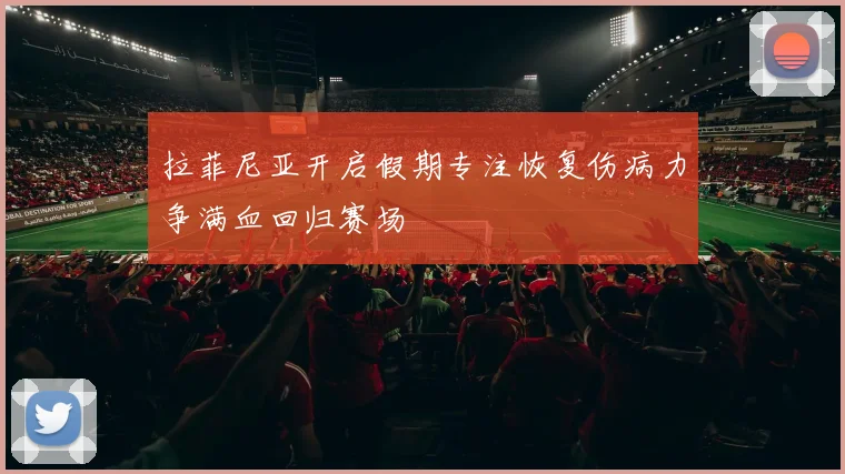 拉菲尼亚开启假期专注恢复伤病力争满血回归赛场