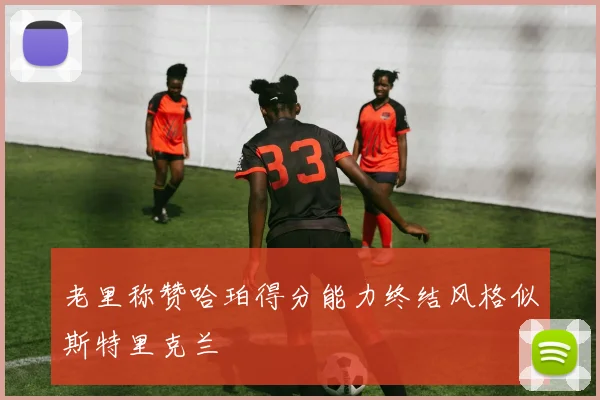 老里称赞哈珀得分能力终结风格似斯特里克兰