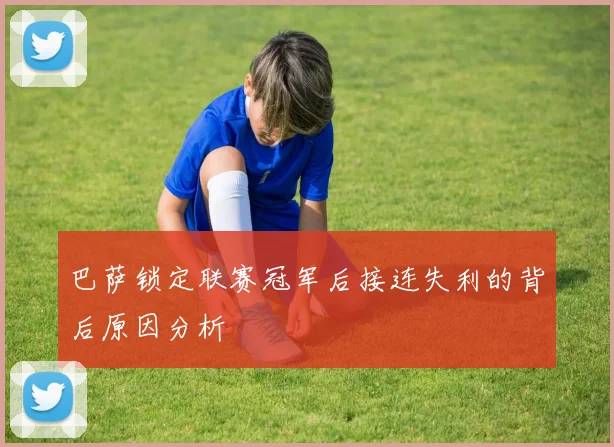 巴萨锁定联赛冠军后接连失利的背后原因分析