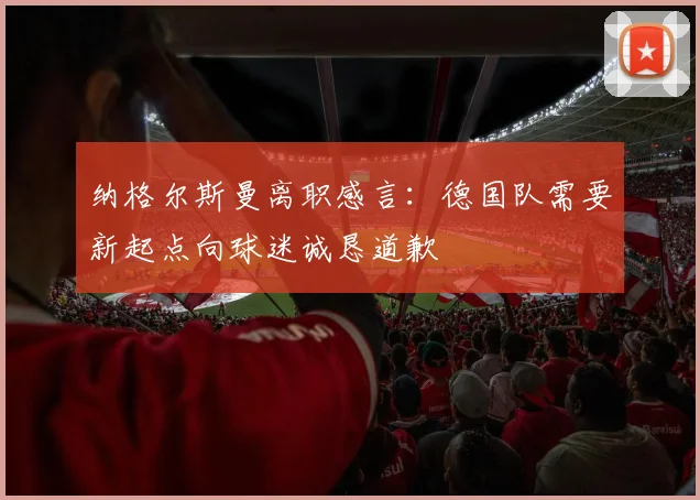 纳格尔斯曼离职感言：德国队需要新起点向球迷诚恳道歉
