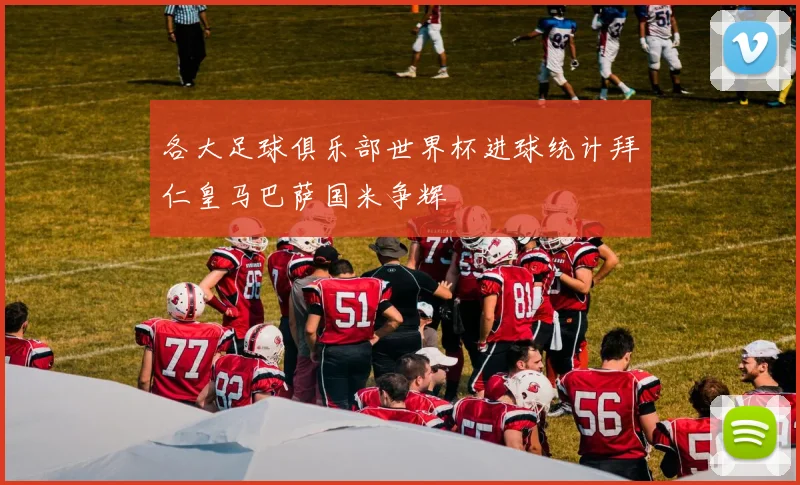 各大足球俱乐部世界杯进球统计拜仁皇马巴萨国米争辉