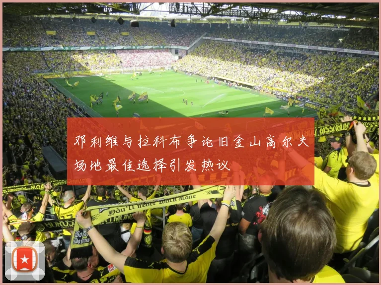 邓利维与拉科布争论旧金山高尔夫场地最佳选择引发热议