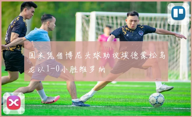 国米凭借博尼头球助攻埃德蒙松乌龙以1-0小胜维罗纳