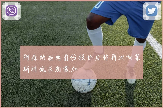 阿森纳拒绝首份报价后将再次向莱斯特城求购蒙加