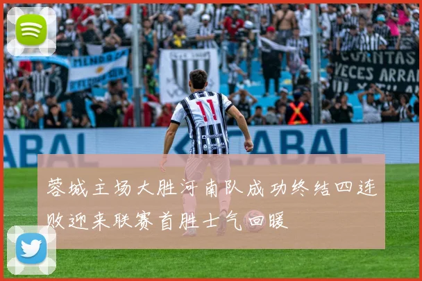 蓉城主场大胜河南队成功终结四连败迎来联赛首胜士气回暖