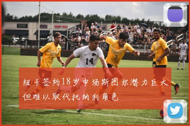 纽卡签约18岁中场斯图尔潜力巨大但难以取代托纳利角色