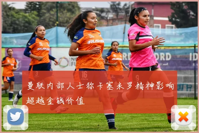 曼联内部人士称卡塞米罗精神影响超越金钱价值