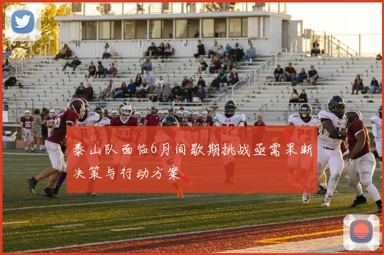 泰山队面临6月间歇期挑战亟需果断决策与行动方案