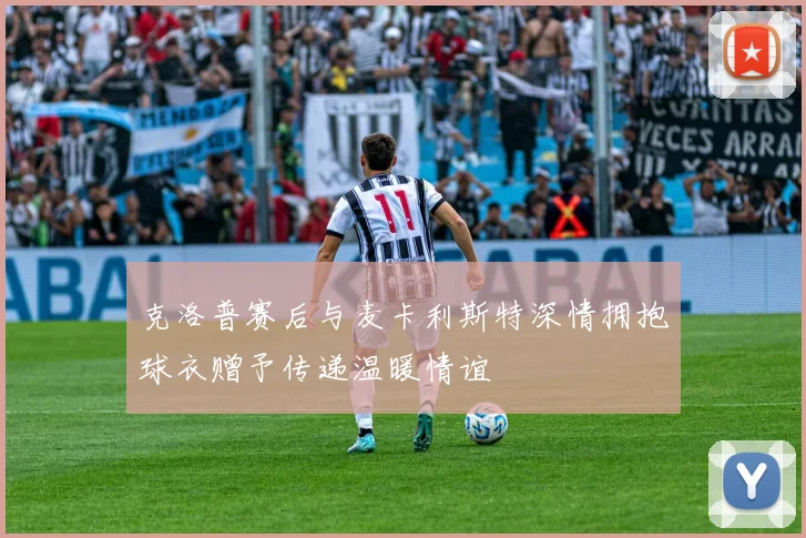 克洛普赛后与麦卡利斯特深情拥抱球衣赠予传递温暖情谊