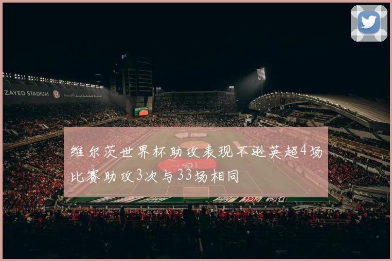 维尔茨世界杯助攻表现不逊英超4场比赛助攻3次与33场相同