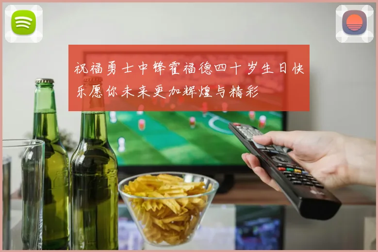 祝福勇士中锋霍福德四十岁生日快乐愿你未来更加辉煌与精彩