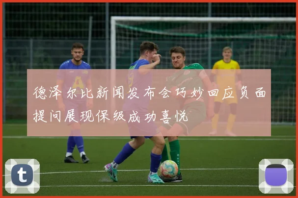 德泽尔比新闻发布会巧妙回应负面提问展现保级成功喜悦