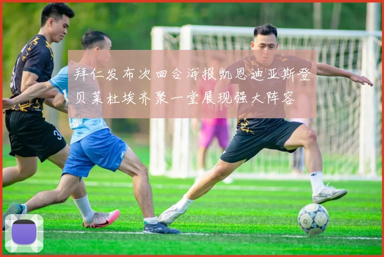 拜仁发布次回合海报凯恩迪亚斯登贝莱杜埃齐聚一堂展现强大阵容