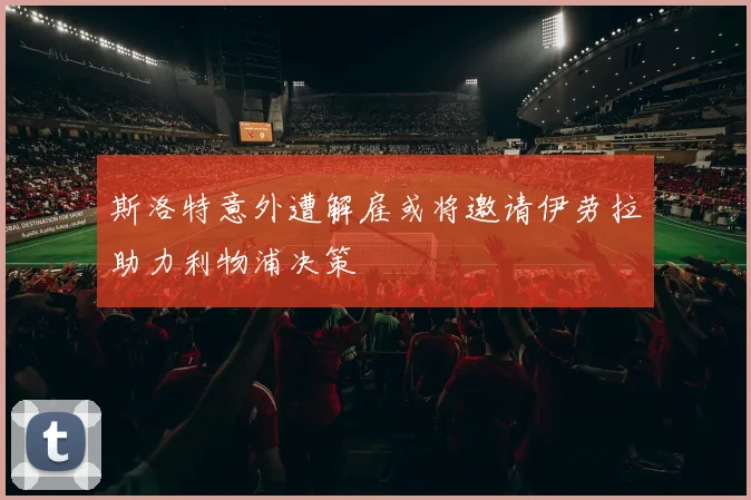 斯洛特意外遭解雇或将邀请伊劳拉助力利物浦决策