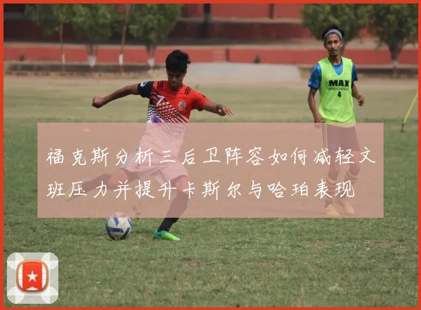 福克斯分析三后卫阵容如何减轻文班压力并提升卡斯尔与哈珀表现