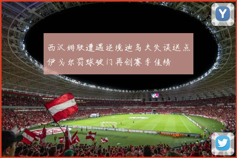 西汉姆联遭遇逆境迪乌夫失误送点伊戈尔罚球破门再创赛季佳绩
